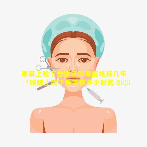 眼睛上睑下垂矫正效果能维持几年「眼睛上睑下垂需要多少时间 🦟 才能恢复」
